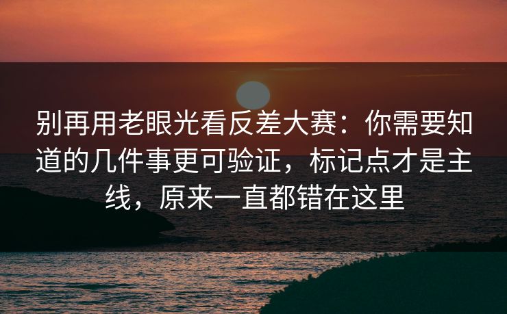 别再用老眼光看反差大赛：你需要知道的几件事更可验证，标记点才是主线，原来一直都错在这里