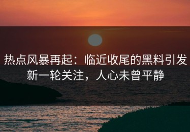 热点风暴再起：临近收尾的黑料引发新一轮关注，人心未曾平静