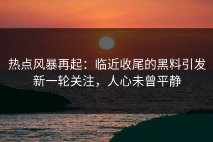 热点风暴再起：临近收尾的黑料引发新一轮关注，人心未曾平静