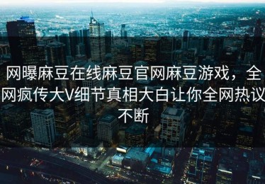 网曝麻豆在线麻豆官网麻豆游戏，全网疯传大V细节真相大白让你全网热议不断