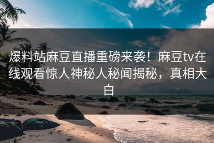 爆料站麻豆直播重磅来袭！麻豆tv在线观看惊人神秘人秘闻揭秘，真相大白