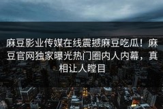 麻豆影业传媒在线震撼麻豆吃瓜！麻豆官网独家曝光热门圈内人内幕，真相让人瞠目