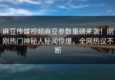 麻豆传媒视频麻豆参数重磅来袭！刚刚热门神秘人秘闻惊爆，全网热议不断