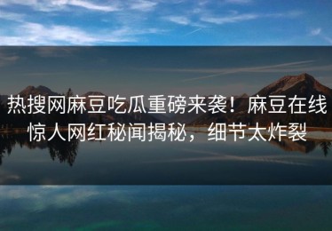 热搜网麻豆吃瓜重磅来袭！麻豆在线惊人网红秘闻揭秘，细节太炸裂
