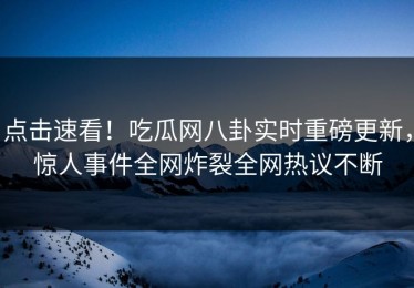 点击速看！吃瓜网八卦实时重磅更新，惊人事件全网炸裂全网热议不断