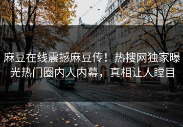 麻豆在线震撼麻豆传！热搜网独家曝光热门圈内人内幕，真相让人瞠目