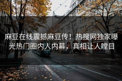 麻豆在线震撼麻豆传！热搜网独家曝光热门圈内人内幕，真相让人瞠目