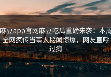麻豆app官网麻豆吃瓜重磅来袭！本周全网疯传当事人秘闻惊爆，网友直呼过瘾