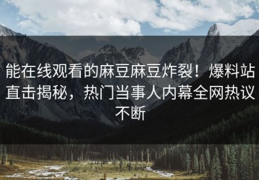 能在线观看的麻豆麻豆炸裂！爆料站直击揭秘，热门当事人内幕全网热议不断
