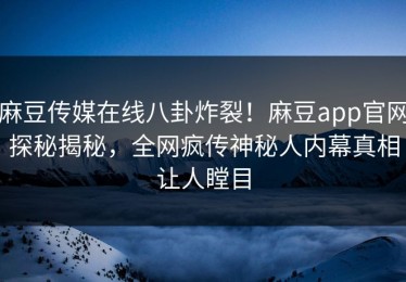 麻豆传媒在线八卦炸裂！麻豆app官网探秘揭秘，全网疯传神秘人内幕真相让人瞠目