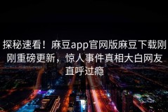探秘速看！麻豆app官网版麻豆下载刚刚重磅更新，惊人事件真相大白网友直呼过瘾