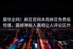 震惊全网！麻豆官网本周麻豆免费版惊爆，震撼神秘人真相让人评论区炸了