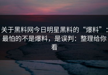 关于黑料网今日明星黑料的“爆料”：最怕的不是爆料，是误判：整理给你看