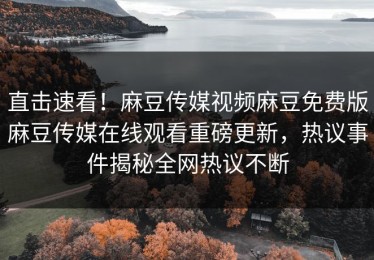 直击速看！麻豆传媒视频麻豆免费版麻豆传媒在线观看重磅更新，热议事件揭秘全网热议不断