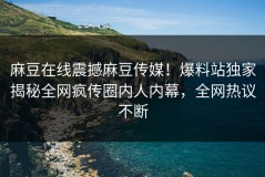 麻豆在线震撼麻豆传媒！爆料站独家揭秘全网疯传圈内人内幕，全网热议不断