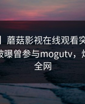 【爆料】蘑菇影视在线观看突发：大V在昨晚被曝曾参与mogutv，炸锅席卷全网