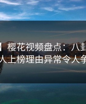 【速报】樱花视频盘点：八卦3大误区，神秘人上榜理由异常令人争议四起