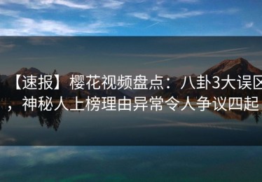 【速报】樱花视频盘点：八卦3大误区，神秘人上榜理由异常令人争议四起