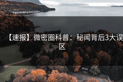 【速报】微密圈科普：秘闻背后3大误区