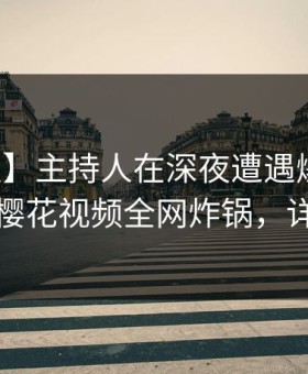 【速报】主持人在深夜遭遇爆料无法置信，樱花视频全网炸锅，详情曝光