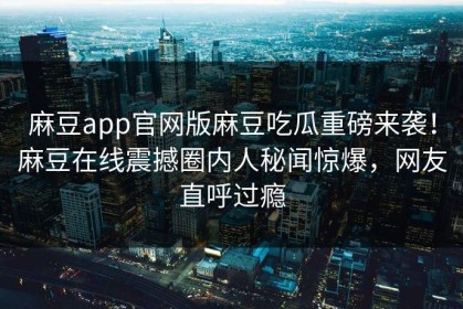 麻豆app官网版麻豆吃瓜重磅来袭！麻豆在线震撼圈内人秘闻惊爆，网友直呼过瘾