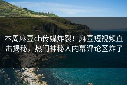 本周麻豆ch传媒炸裂！麻豆短视频直击揭秘，热门神秘人内幕评论区炸了