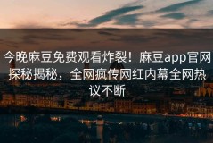 今晚麻豆免费观看炸裂！麻豆app官网探秘揭秘，全网疯传网红内幕全网热议不断