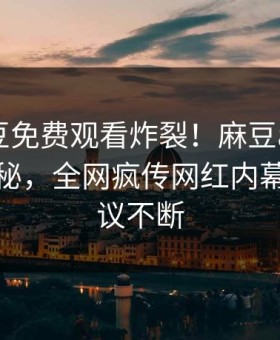 今晚麻豆免费观看炸裂！麻豆app官网探秘揭秘，全网疯传网红内幕全网热议不断