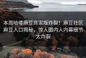 本周哈喽麻豆商家版炸裂！麻豆社区麻豆入口揭秘，惊人圈内人内幕细节太炸裂