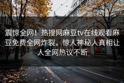 震惊全网！热搜网麻豆tv在线观看麻豆免费全网炸裂，惊人神秘人真相让人全网热议不断