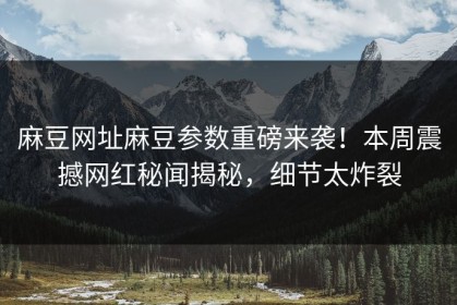 麻豆网址麻豆参数重磅来袭！本周震撼网红秘闻揭秘，细节太炸裂
