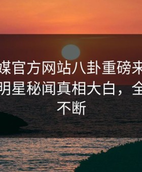 麻豆官媒官方网站八卦重磅来袭！本周震撼明星秘闻真相大白，全网热议不断