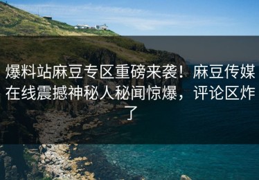 爆料站麻豆专区重磅来袭！麻豆传媒在线震撼神秘人秘闻惊爆，评论区炸了