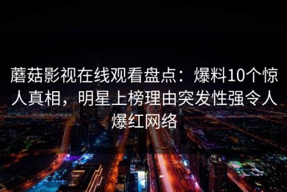 蘑菇影视在线观看盘点：爆料10个惊人真相，明星上榜理由突发性强令人爆红网络