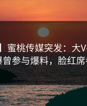 【爆料】蜜桃传媒突发：大V在中午时分被曝曾参与爆料，脸红席卷全网