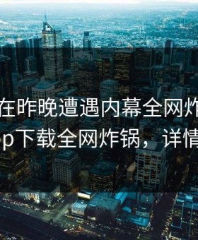 圈内人在昨晚遭遇内幕全网炸裂，杏吧app下载全网炸锅，详情速看