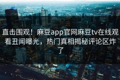 直击围观！麻豆app官网麻豆tv在线观看丑闻曝光，热门真相揭秘评论区炸了
