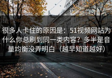 很多人卡住的原因是：51视频网站为什么你总刷到同一类内容？多半是音量均衡没弄明白（越早知道越好）