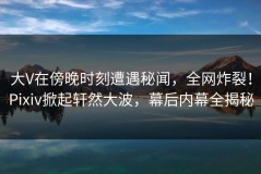 大V在傍晚时刻遭遇秘闻，全网炸裂！Pixiv掀起轩然大波，幕后内幕全揭秘