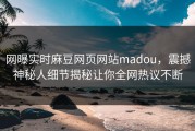 网曝实时麻豆网页网站madou，震撼神秘人细节揭秘让你全网热议不断