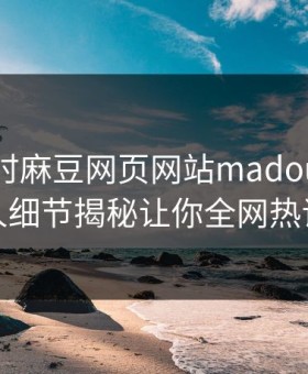 网曝实时麻豆网页网站madou，震撼神秘人细节揭秘让你全网热议不断