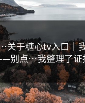 我服了…关于糖心tv入口｜我只说一次——别点…我整理了证据链