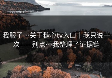 我服了…关于糖心tv入口｜我只说一次——别点…我整理了证据链