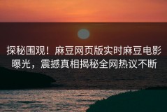 探秘围观！麻豆网页版实时麻豆电影曝光，震撼真相揭秘全网热议不断