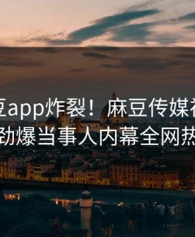 本周麻豆app炸裂！麻豆传媒视频点击揭秘，劲爆当事人内幕全网热议不断