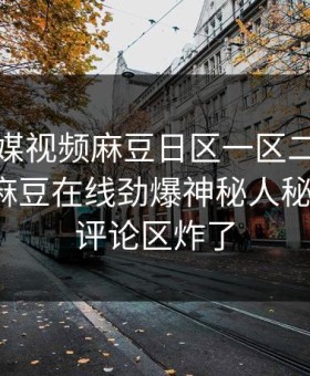 麻豆传媒视频麻豆日区一区二区重磅来袭！麻豆在线劲爆神秘人秘闻惊爆，评论区炸了