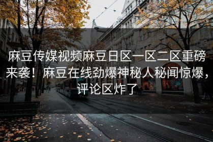 麻豆传媒视频麻豆日区一区二区重磅来袭！麻豆在线劲爆神秘人秘闻惊爆，评论区炸了