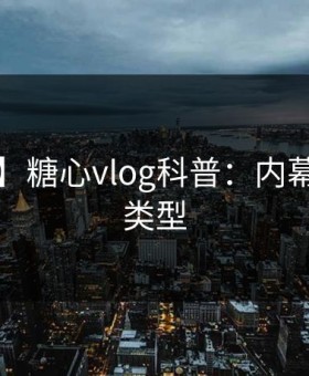【震惊】糖心vlog科普：内幕背后3种类型