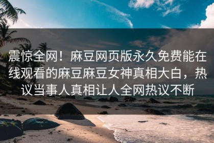 震惊全网！麻豆网页版永久免费能在线观看的麻豆麻豆女神真相大白，热议当事人真相让人全网热议不断