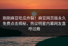 刚刚麻豆吃瓜炸裂！麻豆网页版永久免费点击揭秘，热议明星内幕网友直呼过瘾